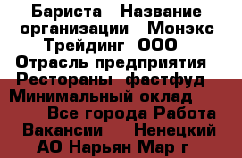 Бариста › Название организации ­ Монэкс Трейдинг, ООО › Отрасль предприятия ­ Рестораны, фастфуд › Минимальный оклад ­ 26 200 - Все города Работа » Вакансии   . Ненецкий АО,Нарьян-Мар г.